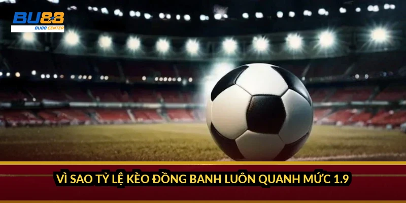 Vì sao tỷ lệ kèo đồng banh luôn quanh mức 1.9