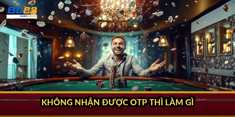 Không nhận được OTP thì làm gì