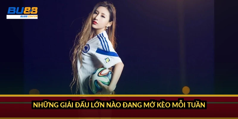 Những giải đấu lớn nào đang mở kèo mỗi tuần?