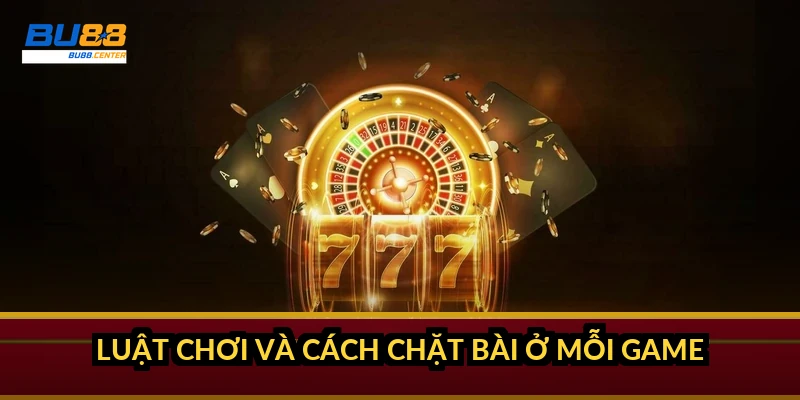 Luật chơi và cách chặt bài ở mỗi game ra sao?