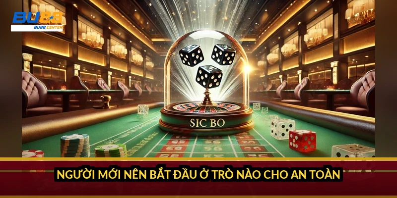 Người mới nên bắt đầu ở trò nào cho an toàn?