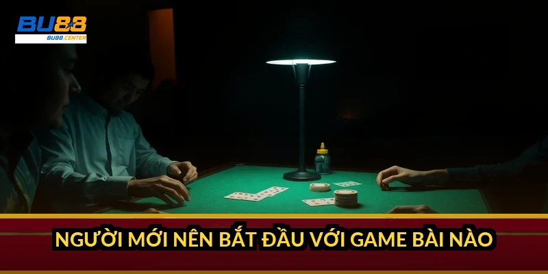 Người mới nên bắt đầu với game bài nào?